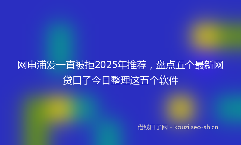 网申浦发一直被拒2025年推荐，盘点五个最新网贷口子今日整理这五个软件
