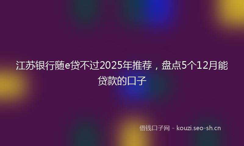 江苏银行随e贷不过2025年推荐，盘点5个12月能贷款的口子