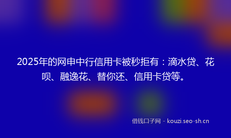 2025年的网申中行信用卡被秒拒有：滴水贷、花呗、融逸花、替你还、信用卡贷等。