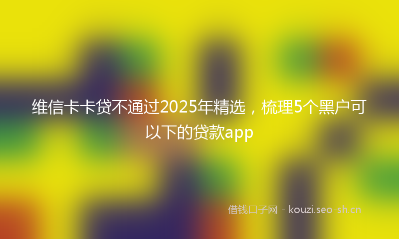 维信卡卡贷不通过2025年精选，梳理5个黑户可以下的贷款app