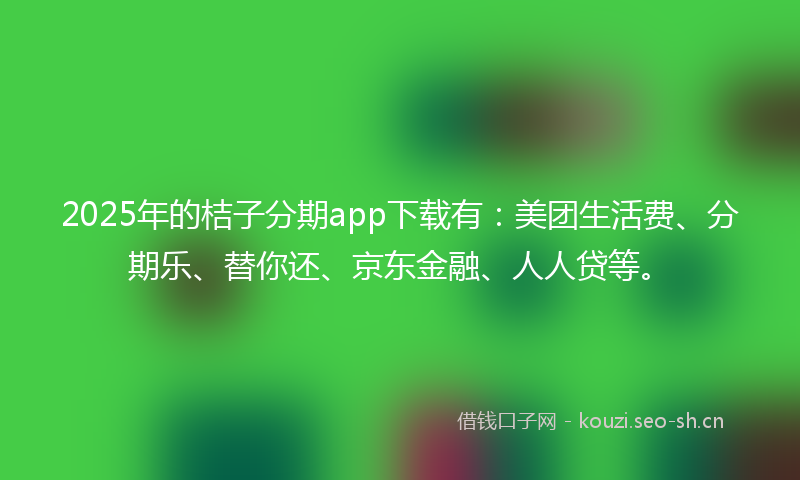 2025年的桔子分期app下载有：美团生活费、分期乐、替你还、京东金融、人人贷等。