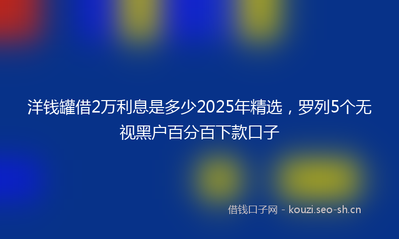 洋钱罐借2万利息是多少2025年精选，罗列5个无视黑户百分百下款口子