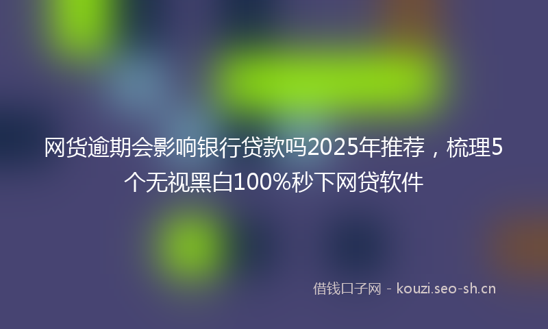 网货逾期会影响银行贷款吗2025年推荐，梳理5个无视黑白100%秒下网贷软件