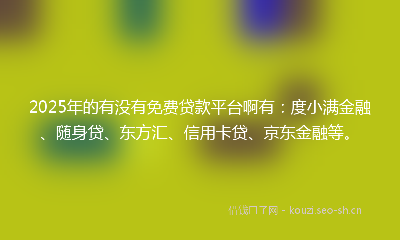 2025年的有没有免费贷款平台啊有：度小满金融、随身贷、东方汇、信用卡贷、京东金融等。