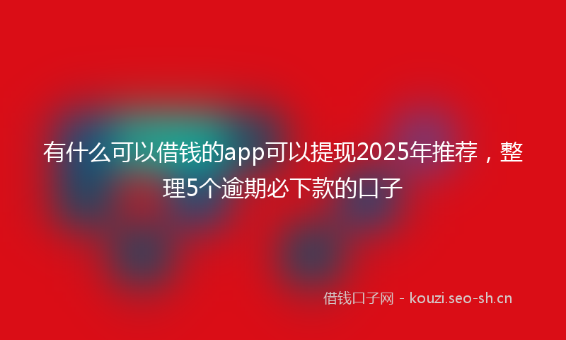 有什么可以借钱的app可以提现2025年推荐，整理5个逾期必下款的口子