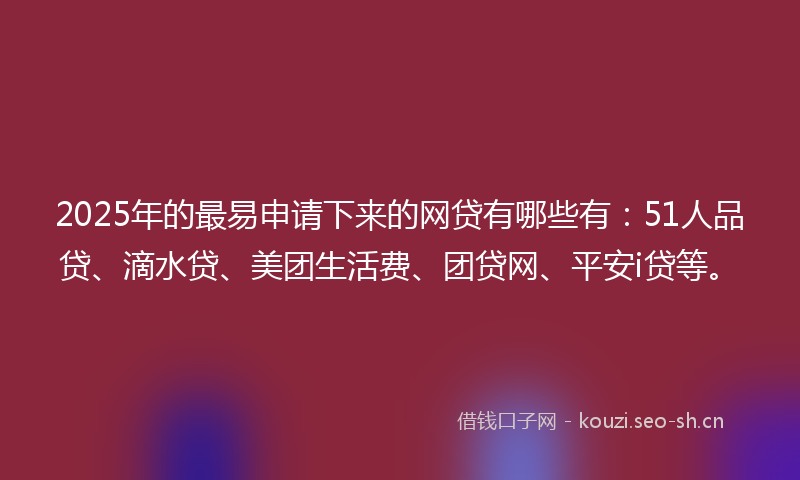 2025年的最易申请下来的网贷有哪些有：51人品贷、滴水贷、美团生活费、团贷网、平安i贷等。