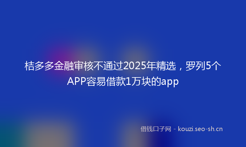 桔多多金融审核不通过2025年精选，罗列5个APP容易借款1万块的app