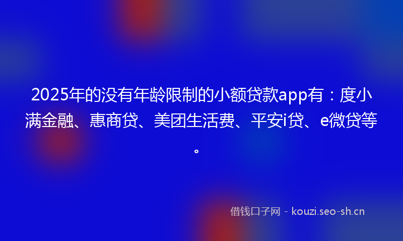 2025年的没有年龄限制的小额贷款app有：度小满金融、惠商贷、美团生活费、平安i贷、e微贷等。