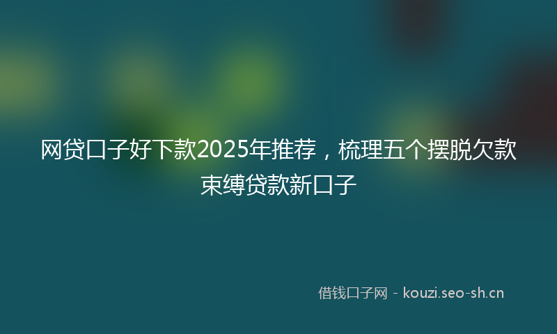 网贷口子好下款2025年推荐，梳理五个摆脱欠款束缚贷款新口子