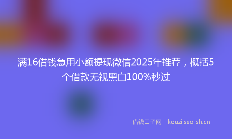 满16借钱急用小额提现微信2025年推荐，概括5个借款无视黑白100%秒过