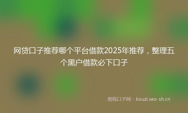 网贷口子推荐哪个平台借款2025年推荐，整理五个黑户借款必下口子