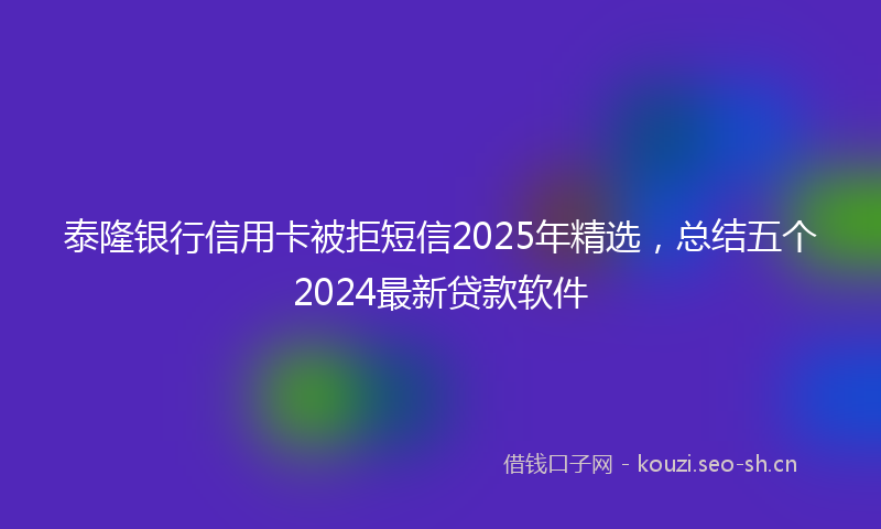 泰隆银行信用卡被拒短信2025年精选，总结五个2024最新贷款软件