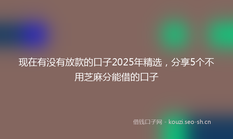 现在有没有放款的口子2025年精选，分享5个不用芝麻分能借的口子