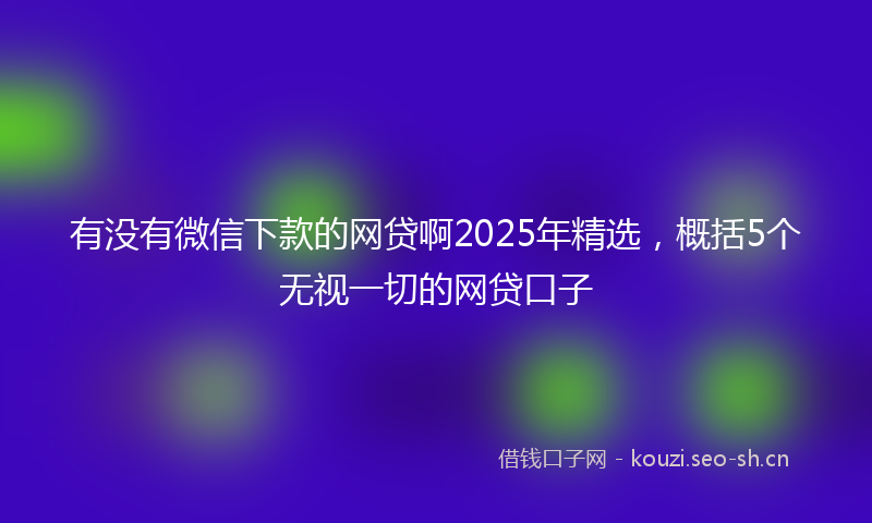 有没有微信下款的网贷啊2025年精选，概括5个无视一切的网贷口子