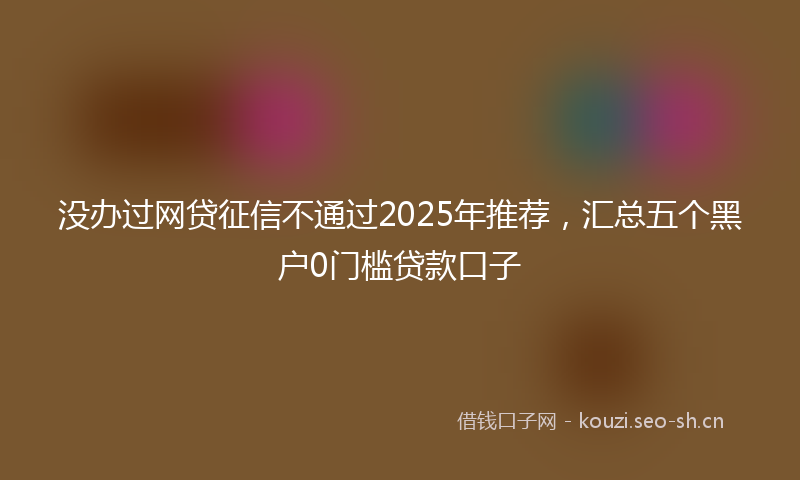 没办过网贷征信不通过2025年推荐，汇总五个黑户0门槛贷款口子