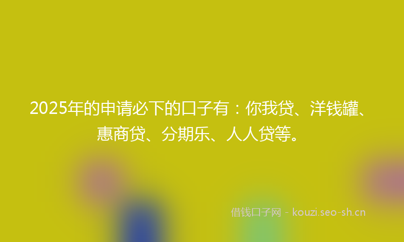 2025年的申请必下的口子有：你我贷、洋钱罐、惠商贷、分期乐、人人贷等。