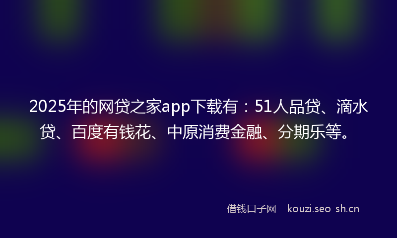 2025年的网贷之家app下载有：51人品贷、滴水贷、百度有钱花、中原消费金融、分期乐等。