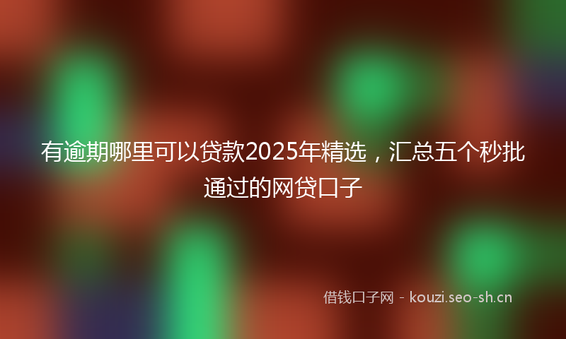 有逾期哪里可以贷款2025年精选，汇总五个秒批通过的网贷口子