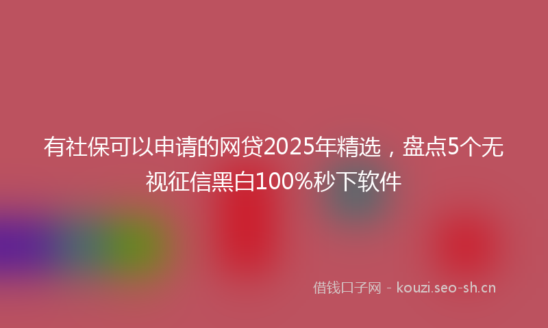 有社保可以申请的网贷2025年精选，盘点5个无视征信黑白100%秒下软件