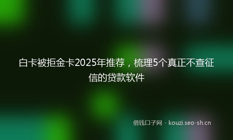 白卡被拒金卡2025年推荐，梳理5个真正不查征信的贷款软件