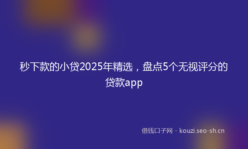 秒下款的小贷2025年精选，盘点5个无视评分的贷款app