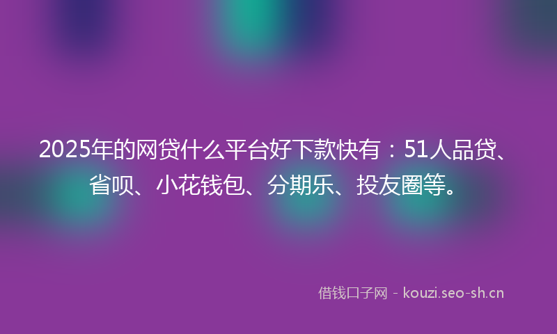 2025年的网贷什么平台好下款快有：51人品贷、省呗、小花钱包、分期乐、投友圈等。