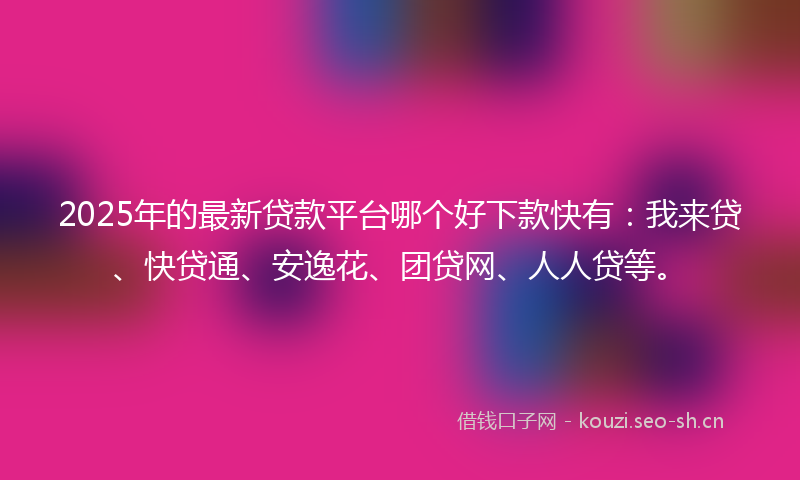 2025年的最新贷款平台哪个好下款快有：我来贷、快贷通、安逸花、团贷网、人人贷等。