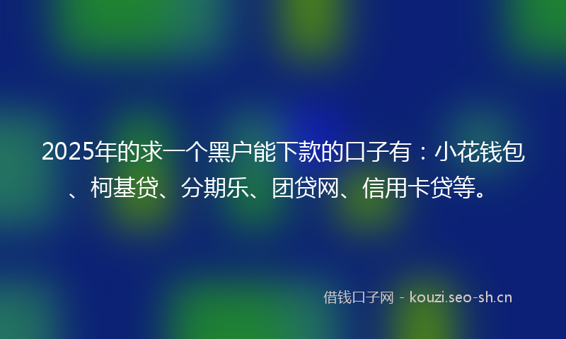 2025年的求一个黑户能下款的口子有：小花钱包、柯基贷、分期乐、团贷网、信用卡贷等。