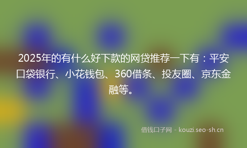 2025年的有什么好下款的网贷推荐一下有：平安口袋银行、小花钱包、360借条、投友圈、京东金融等。