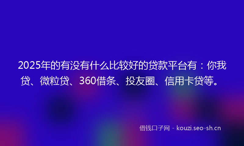 2025年的有没有什么比较好的贷款平台有：你我贷、微粒贷、360借条、投友圈、信用卡贷等。