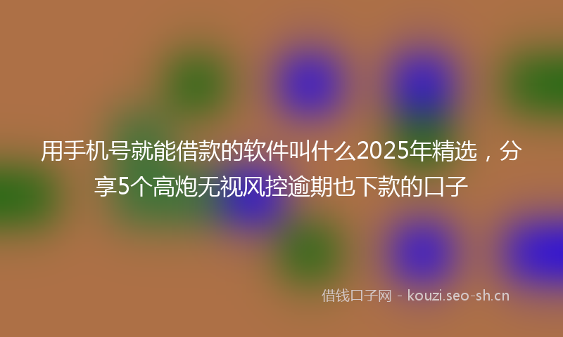 用手机号就能借款的软件叫什么2025年精选，分享5个高炮无视风控逾期也下款的口子