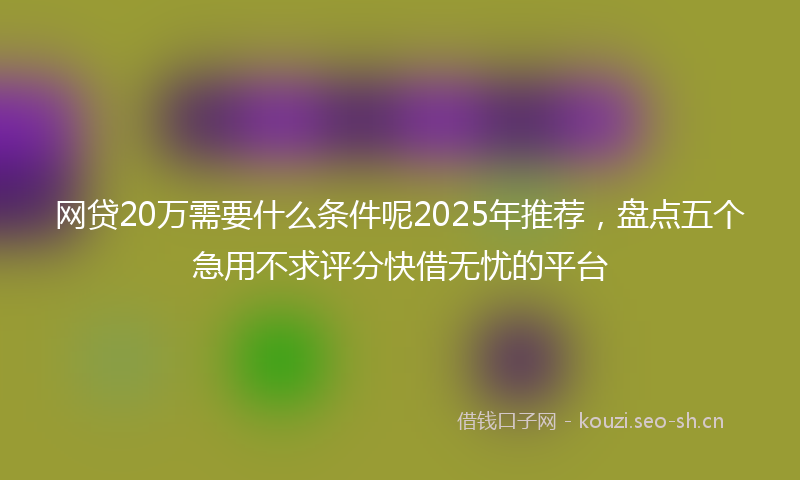 网贷20万需要什么条件呢2025年推荐，盘点五个急用不求评分快借无忧的平台