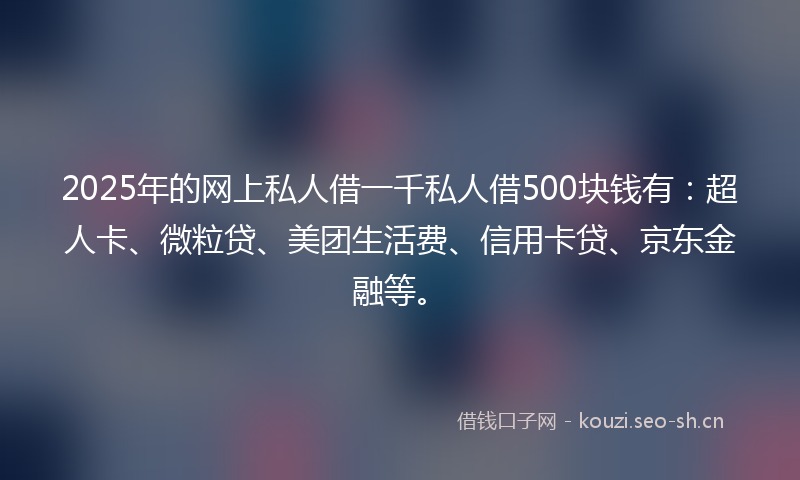 2025年的网上私人借一千私人借500块钱有：超人卡、微粒贷、美团生活费、信用卡贷、京东金融等。