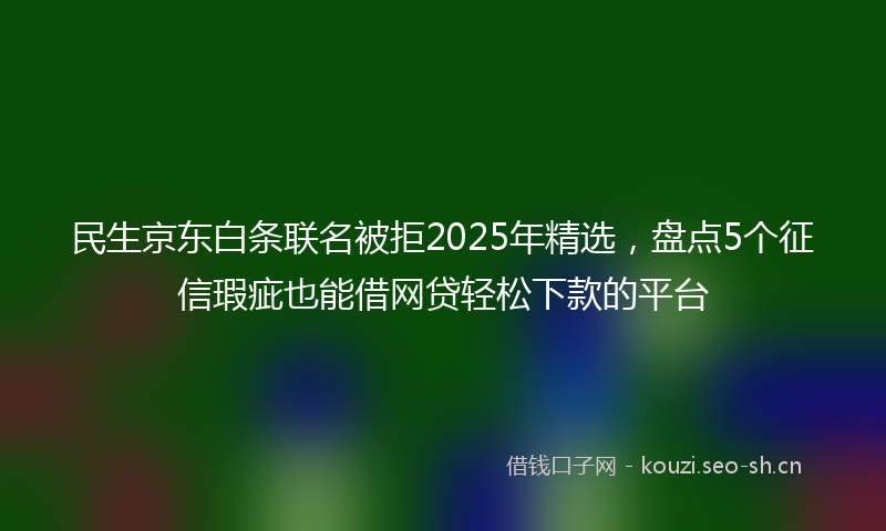 民生京东白条联名被拒2025年精选，盘点5个征信瑕疵也能借网贷轻松下款的平台