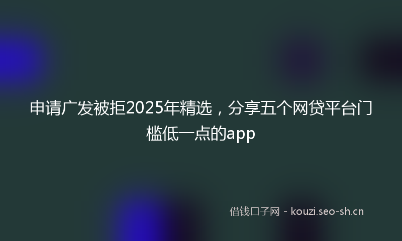 申请广发被拒2025年精选，分享五个网贷平台门槛低一点的app