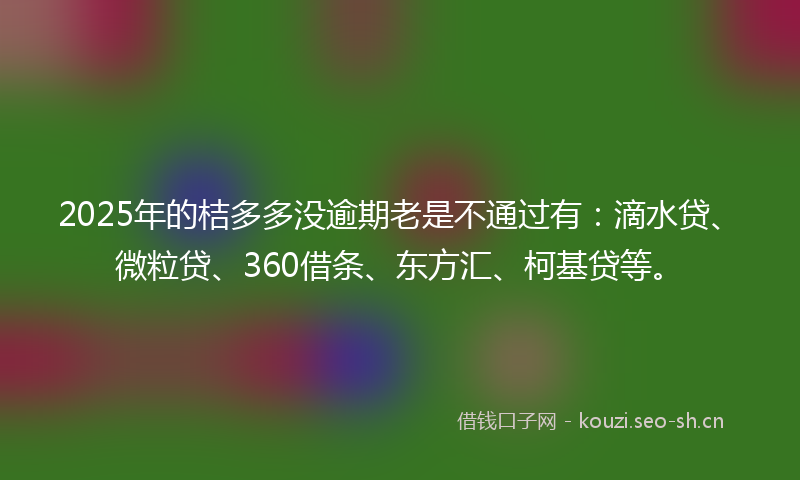 2025年的桔多多没逾期老是不通过有：滴水贷、微粒贷、360借条、东方汇、柯基贷等。