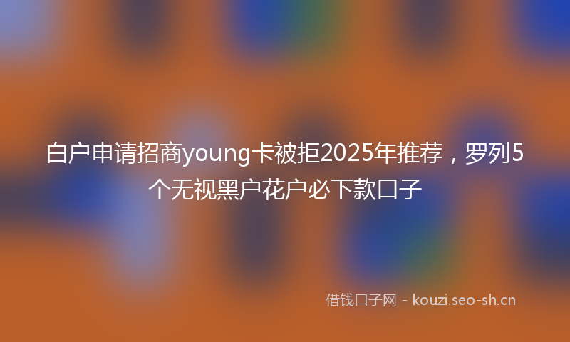 白户申请招商young卡被拒2025年推荐，罗列5个无视黑户花户必下款口子