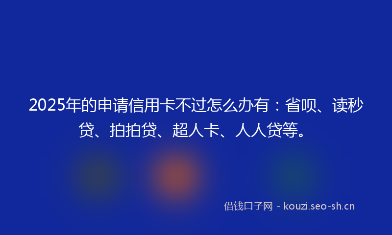 2025年的申请信用卡不过怎么办有：省呗、读秒贷、拍拍贷、超人卡、人人贷等。