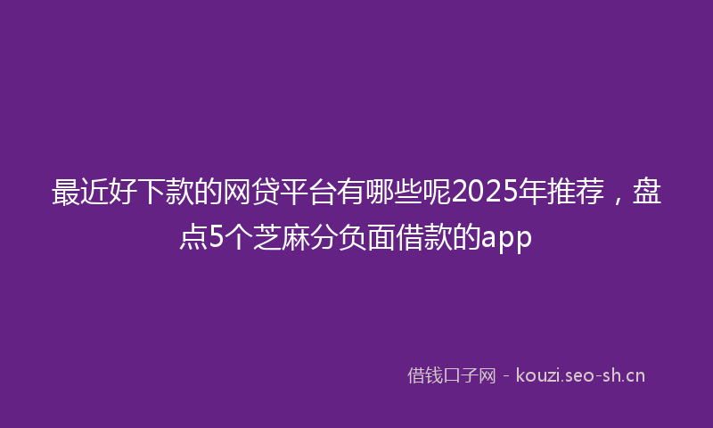 最近好下款的网贷平台有哪些呢2025年推荐，盘点5个芝麻分负面借款的app