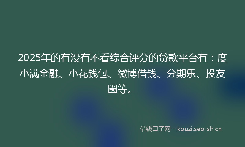 2025年的有没有不看综合评分的贷款平台有：度小满金融、小花钱包、微博借钱、分期乐、投友圈等。