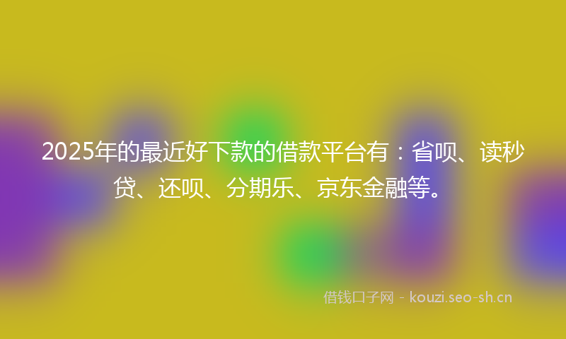 2025年的最近好下款的借款平台有：省呗、读秒贷、还呗、分期乐、京东金融等。