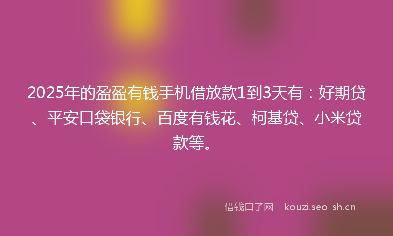 2025年的盈盈有钱手机借放款1到3天有：好期贷、平安口袋银行、百度有钱花、柯基贷、小米贷款等。