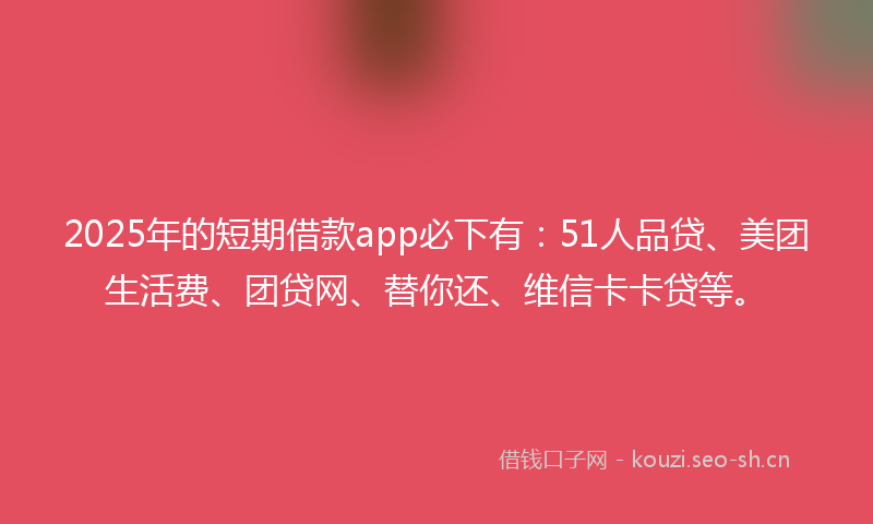 2025年的短期借款app必下有：51人品贷、美团生活费、团贷网、替你还、维信卡卡贷等。