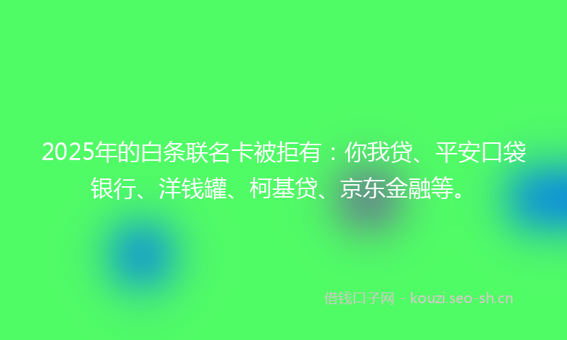 2025年的白条联名卡被拒有：你我贷、平安口袋银行、洋钱罐、柯基贷、京东金融等。