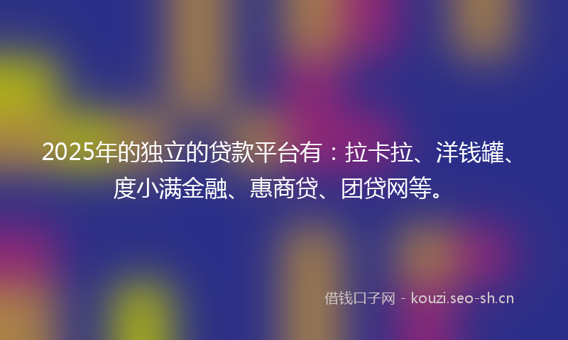 2025年的独立的贷款平台有：拉卡拉、洋钱罐、度小满金融、惠商贷、团贷网等。
