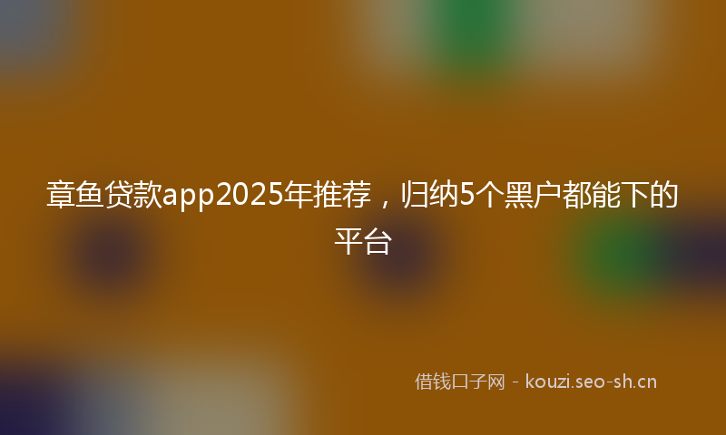 章鱼贷款app2025年推荐，归纳5个黑户都能下的平台