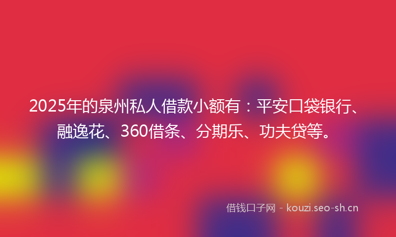 2025年的泉州私人借款小额有：平安口袋银行、融逸花、360借条、分期乐、功夫贷等。