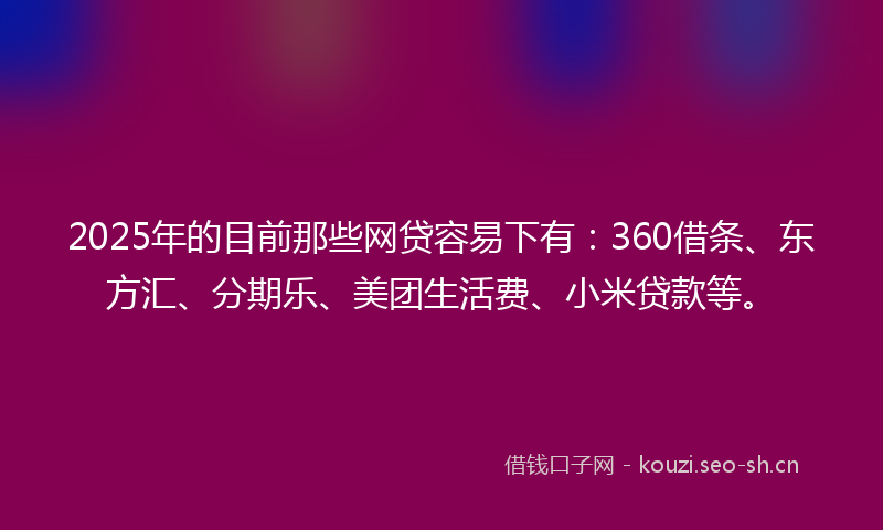 2025年的目前那些网贷容易下有：360借条、东方汇、分期乐、美团生活费、小米贷款等。
