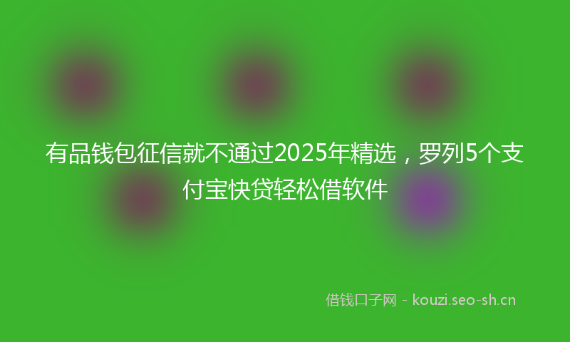 有品钱包征信就不通过2025年精选，罗列5个支付宝快贷轻松借软件