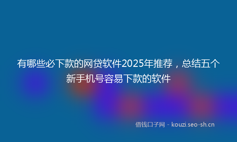 有哪些必下款的网贷软件2025年推荐，总结五个新手机号容易下款的软件